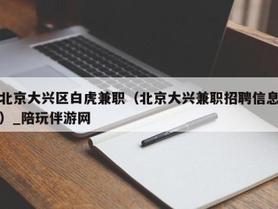 北京大兴区白虎兼职（北京大兴兼职招聘信息）_陪玩伴游网