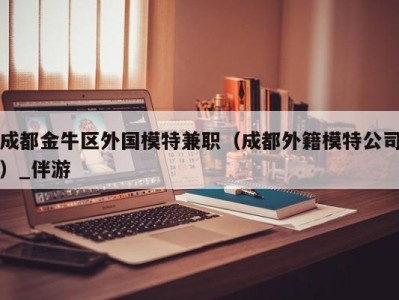 成都金牛区外国模特兼职（成都外籍模特公司）_伴游