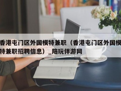 香港屯门区外国模特兼职（香港屯门区外国模特兼职招聘信息）_陪玩伴游网