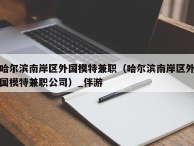 哈尔滨南岸区外国模特兼职（哈尔滨南岸区外国模特兼职公司）_伴游