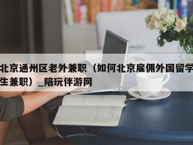 北京通州区老外兼职（如何北京雇佣外国留学生兼职）_陪玩伴游网