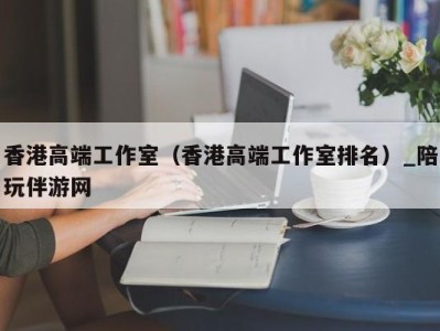 香港高端工作室（香港高端工作室排名）_陪玩伴游网