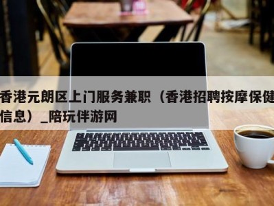 香港元朗区上门服务兼职（香港招聘按摩保健信息）_陪玩伴游网