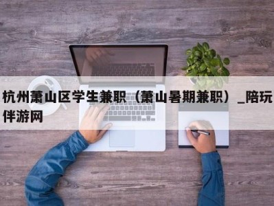 杭州萧山区学生兼职（萧山暑期兼职）_陪玩伴游网