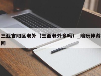 三亚吉阳区老外（三亚老外多吗）_陪玩伴游网