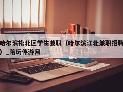 哈尔滨松北区学生兼职（哈尔滨江北兼职招聘）_陪玩伴游网