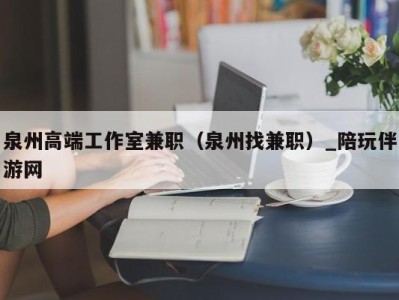 泉州高端工作室兼职（泉州找兼职）_陪玩伴游网