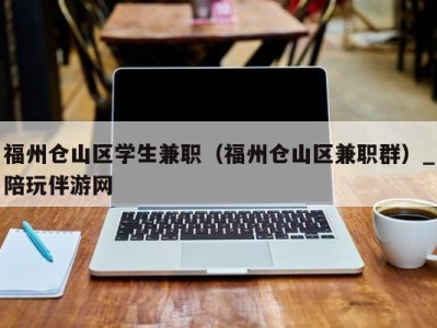 福州仓山区学生兼职（福州仓山区兼职群）_陪玩伴游网