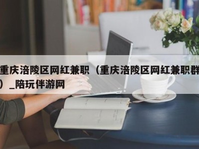 重庆涪陵区网红兼职（重庆涪陵区网红兼职群）_陪玩伴游网