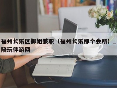 福州长乐区御姐兼职（福州长乐那个会所）_陪玩伴游网