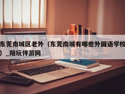 东莞南城区老外（东莞南城有哪些外国语学校）_陪玩伴游网