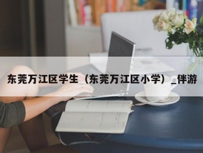 东莞万江区学生（东莞万江区小学）_伴游