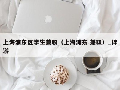 上海浦东区学生兼职（上海浦东 兼职）_伴游