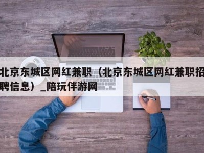 北京东城区网红兼职（北京东城区网红兼职招聘信息）_陪玩伴游网