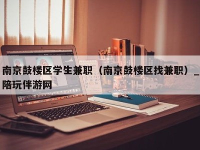 南京鼓楼区学生兼职（南京鼓楼区找兼职）_陪玩伴游网