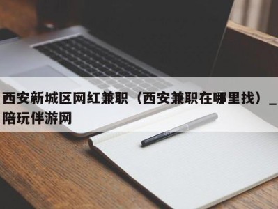 西安新城区网红兼职（西安兼职在哪里找）_陪玩伴游网