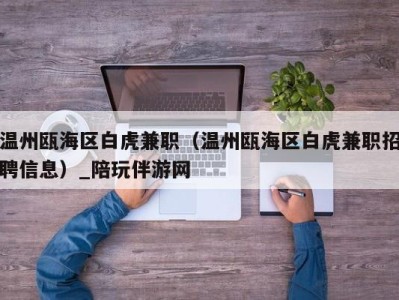 温州瓯海区白虎兼职（温州瓯海区白虎兼职招聘信息）_陪玩伴游网