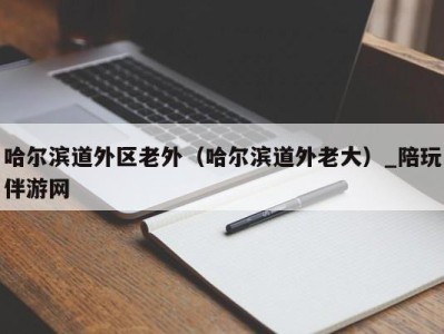 哈尔滨道外区老外（哈尔滨道外老大）_陪玩伴游网