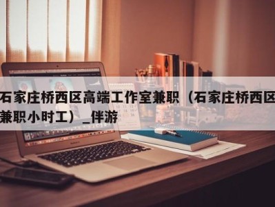 石家庄桥西区高端工作室兼职（石家庄桥西区兼职小时工）_伴游