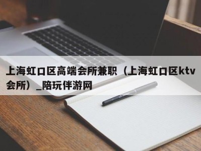 上海虹口区高端会所兼职（上海虹口区ktv会所）_陪玩伴游网