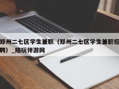 郑州二七区学生兼职（郑州二七区学生兼职招聘）_陪玩伴游网