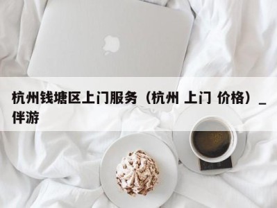 杭州钱塘区上门服务（杭州 上门 价格）_伴游