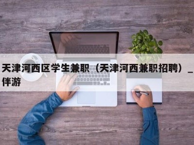 天津河西区学生兼职（天津河西兼职招聘）_伴游