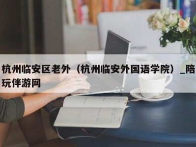 杭州临安区老外（杭州临安外国语学院）_陪玩伴游网