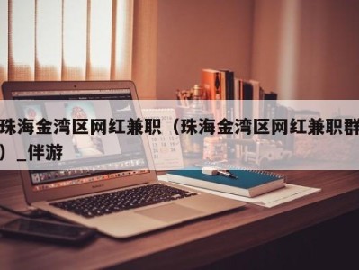 珠海金湾区网红兼职（珠海金湾区网红兼职群）_伴游