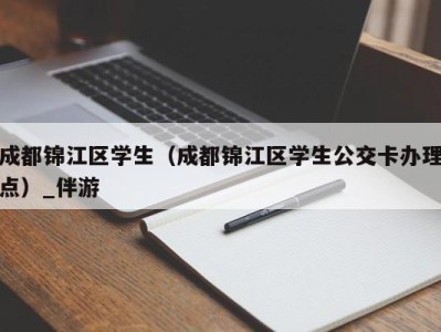 成都锦江区学生（成都锦江区学生公交卡办理点）_伴游