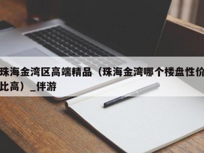 珠海金湾区高端精品（珠海金湾哪个楼盘性价比高）_伴游