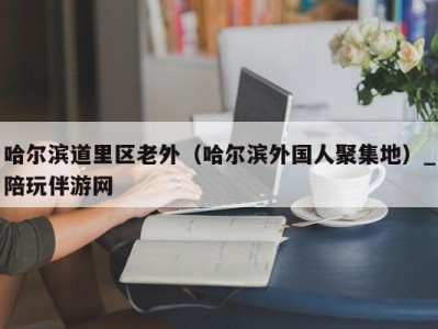 哈尔滨道里区老外(哈尔滨外国人聚集地)_陪玩伴游网