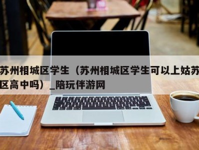 苏州相城区学生（苏州相城区学生可以上姑苏区高中吗）_陪玩伴游网