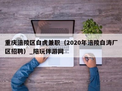 重庆涪陵区白虎兼职（2020年涪陵白涛厂区招聘）_陪玩伴游网