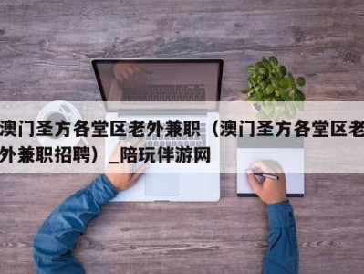 澳门圣方各堂区老外兼职（澳门圣方各堂区老外兼职招聘）_陪玩伴游网