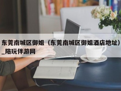东莞南城区御姐(东莞南城区御姐酒店地址)_陪玩伴游网