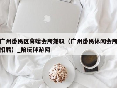 广州番禺区高端会所兼职（广州番禺休闲会所招聘）_陪玩伴游网