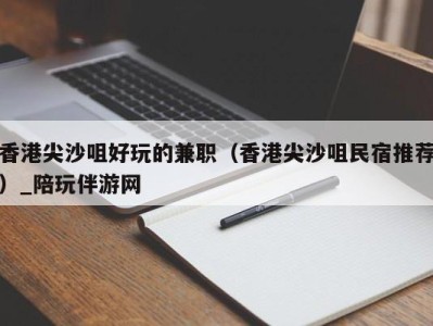 香港尖沙咀好玩的兼职（香港尖沙咀民宿推荐）_陪玩伴游网