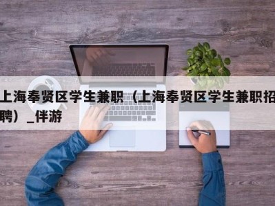 上海奉贤区学生兼职（上海奉贤区学生兼职招聘）_伴游